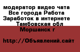 модератор видео-чата - Все города Работа » Заработок в интернете   . Тамбовская обл.,Моршанск г.